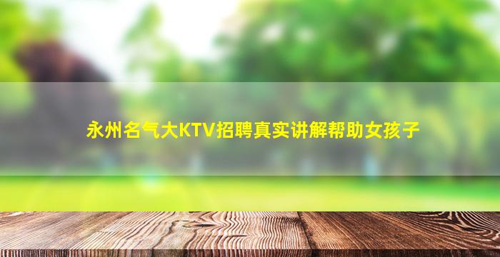 永州名气大KTV招聘真实讲解帮助女孩子